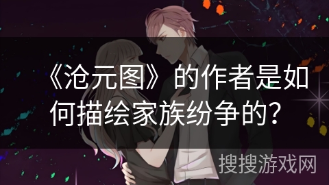 《沧元图》的作者是如何描绘家族纷争的? 《沧元图》的作者是如何描绘家族纷争的?