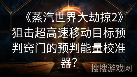 《蒸汽世界大劫掠2》狙击超高速移动目标预判窍门的预判能量校准器？