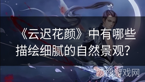 《云迟花颜》中有哪些描绘细腻的自然景观？