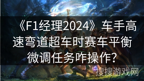 《F1经理2024》车手高速弯道超车时赛车平衡微调任务咋操作? 《F1经理2024》车手高速弯道超车时赛车平衡微调任务咋操作?
