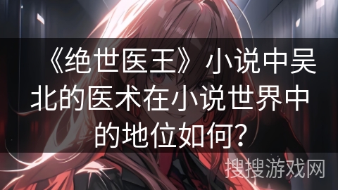 《绝世医王》小说中吴北的医术在小说世界中的地位如何？