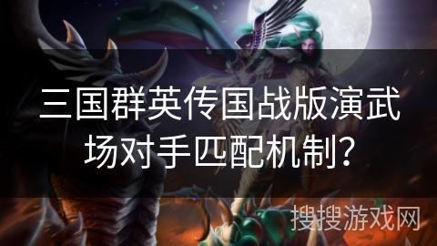 三国群英传国战版演武场对手匹配机制？