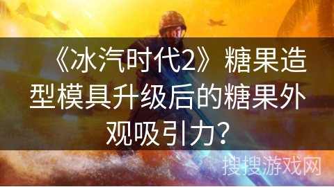《冰汽时代2》糖果造型模具升级后的糖果外观吸引力? 《冰汽时代2》糖果造型模具升级后的糖果外观吸引力?