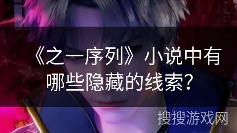 《之一序列》小说中有哪些隐藏的线索? 《之一序列》小说中有哪些隐藏的线索?