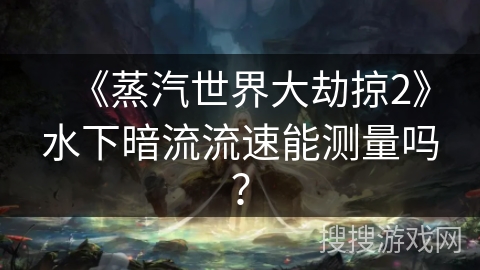 《蒸汽世界大劫掠2》水下暗流流速能测量吗？