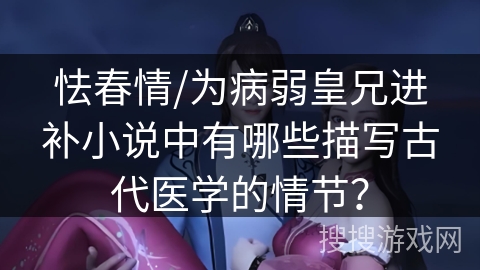 怯春情/为病弱皇兄进补小说中有哪些描写古代医学的情节？