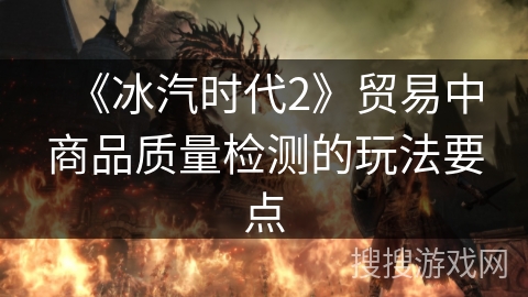 《冰汽时代2》贸易中商品质量检测的玩法要点