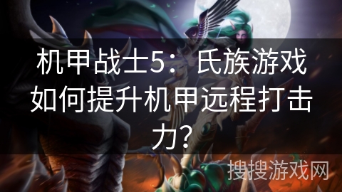 机甲战士5:氏族游戏如何提升机甲远程打击力? 机甲战士5:氏族游戏如何提升机甲远程打击力?