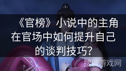 《官榜》小说中的主角在官场中如何提升自己的谈判技巧？