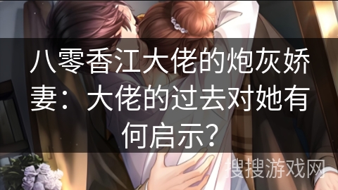 八零香江大佬的炮灰娇妻：大佬的过去对她有何启示？