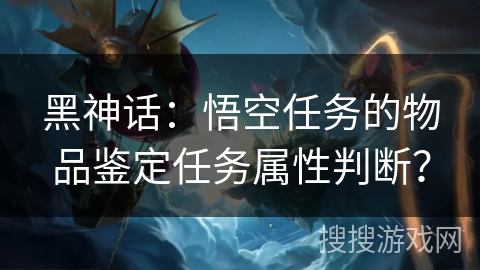 黑神话：悟空任务的物品鉴定任务属性判断？