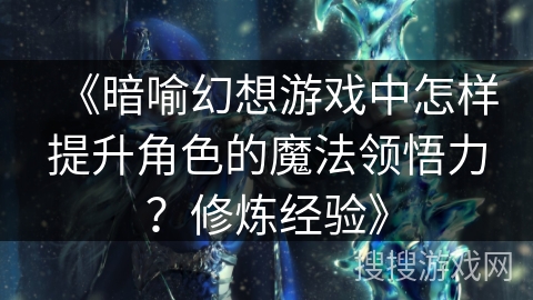 《暗喻幻想游戏中怎样提升角色的魔法领悟力?修炼经验》 《暗喻幻想游戏中怎样提升角色的魔法领悟力?修炼经验》