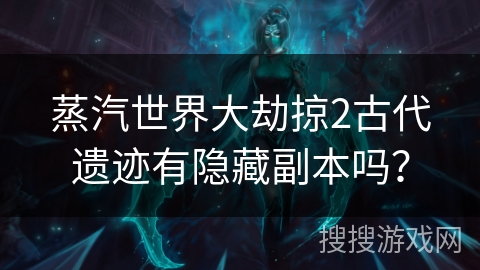 蒸汽世界大劫掠2古代遗迹有隐藏副本吗？