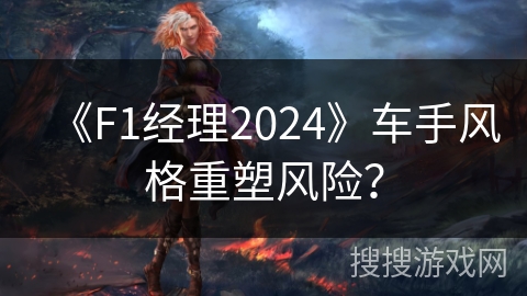 《F1经理2024》车手风格重塑风险？