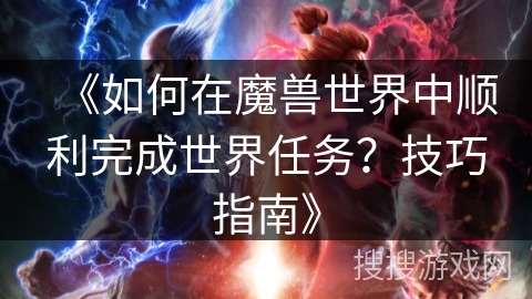 《如何在魔兽世界中顺利完成世界任务？技巧指南》