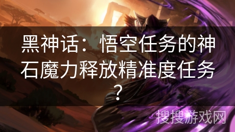 黑神话：悟空任务的神石魔力释放精准度任务？