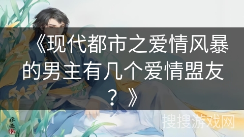 《现代都市之爱情风暴的男主有几个爱情盟友？》