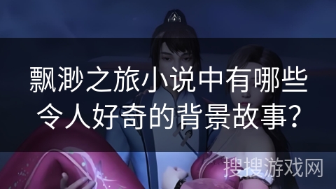 飘渺之旅小说中有哪些令人好奇的背景故事？