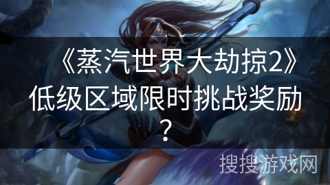 《蒸汽世界大劫掠2》低级区域限时挑战奖励？