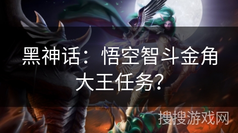 黑神话：悟空智斗金角大王任务？