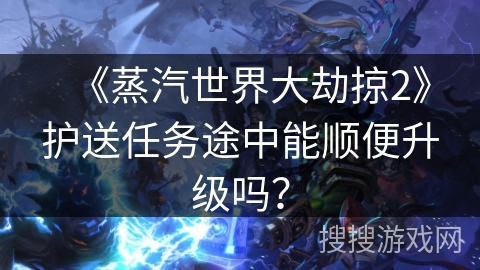 《蒸汽世界大劫掠2》护送任务途中能顺便升级吗? 《蒸汽世界大劫掠2》护送任务途中能顺便升级吗?