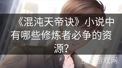 《混沌天帝诀》小说中有哪些修炼者必争的资源？