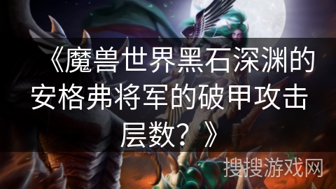 《魔兽世界黑石深渊的安格弗将军的破甲攻击层数?》 《魔兽世界黑石深渊的安格弗将军的破甲攻击层数?》