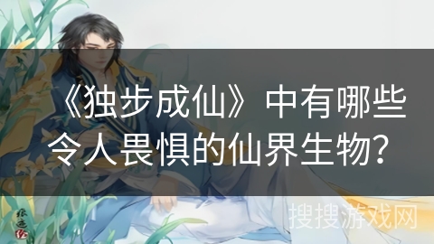《独步成仙》中有哪些令人畏惧的仙界生物? 《独步成仙》中有哪些令人畏惧的仙界生物?