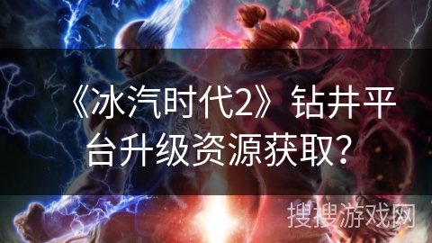 《冰汽时代2》钻井平台升级资源获取？