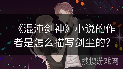 《混沌剑神》小说的作者是怎么描写剑尘的？