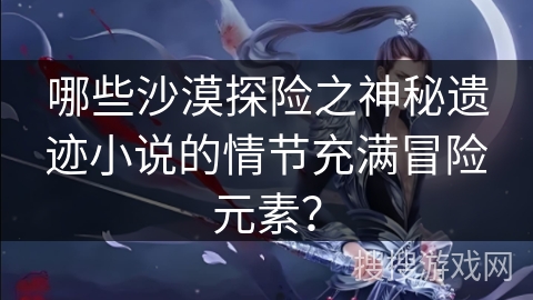 哪些沙漠探险之神秘遗迹小说的情节充满冒险元素？