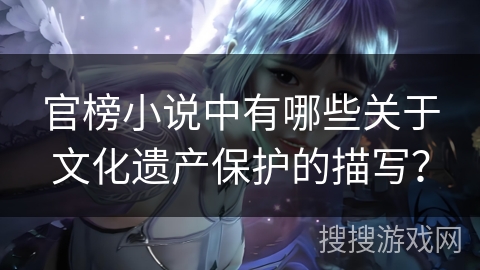 官榜小说中有哪些关于文化遗产保护的描写？