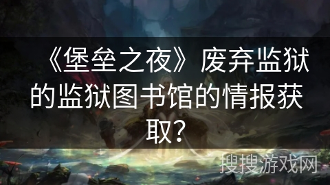 《堡垒之夜》废弃监狱的监狱图书馆的情报获取？