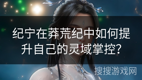 纪宁在莽荒纪中如何提升自己的灵域掌控？