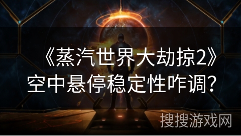 《蒸汽世界大劫掠2》空中悬停稳定性咋调？