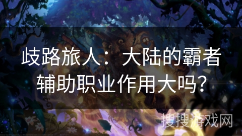歧路旅人：大陆的霸者辅助职业作用大吗？