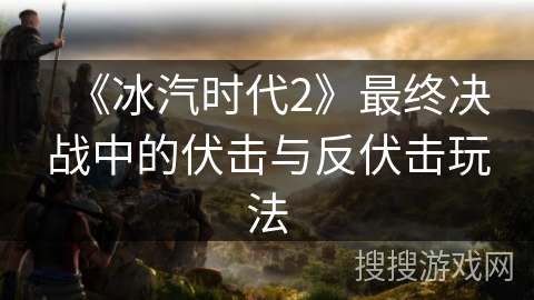 《冰汽时代2》最终决战中的伏击与反伏击玩法