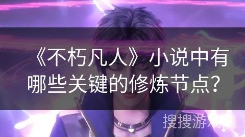 《不朽凡人》小说中有哪些关键的修炼节点？