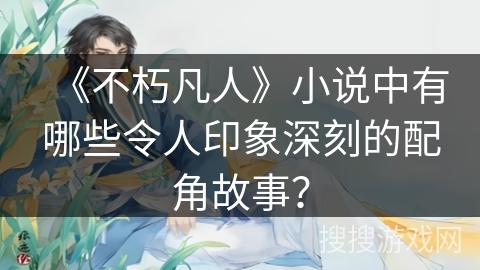 《不朽凡人》小说中有哪些令人印象深刻的配角故事？