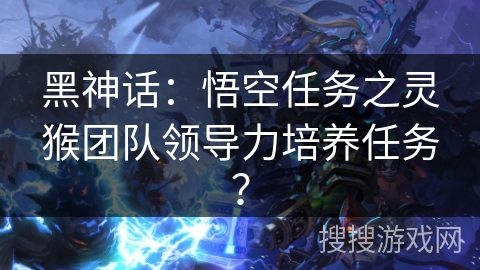 黑神话：悟空任务之灵猴团队领导力培养任务？