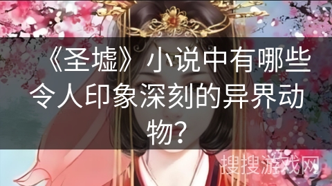 《圣墟》小说中有哪些令人印象深刻的异界动物？