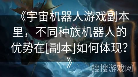 《宇宙机器人游戏副本里，不同种族机器人的优势在[副本]如何体现？》
