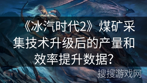 《冰汽时代2》煤矿采集技术升级后的产量和效率提升数据？