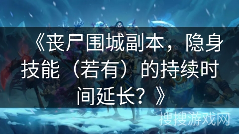 《丧尸围城副本，隐身技能（若有）的持续时间延长？》