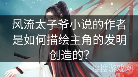 风流太子爷小说的作者是如何描绘主角的发明创造的？
