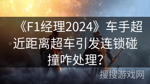 《F1经理2024》车手超近距离超车引发连锁碰撞咋处理？