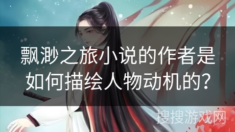 飘渺之旅小说的作者是如何描绘人物动机的？