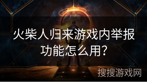 火柴人归来游戏内举报功能怎么用? 火柴人归来游戏内举报功能怎么用?