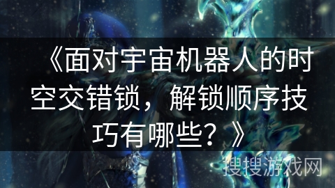 《面对宇宙机器人的时空交错锁，解锁顺序技巧有哪些？》
