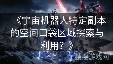 《宇宙机器人特定副本的空间口袋区域探索与利用？》